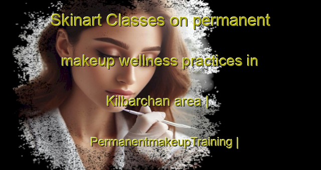 Skinart Classes on permanent makeup wellness practices in Kilbarchan area | PermanentmakeupTraining | PermanentmakeupClasses | SkinartTraining-United Kingdom